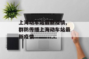 上海动车站最新疫情,群防传播上海动车站最新疫情