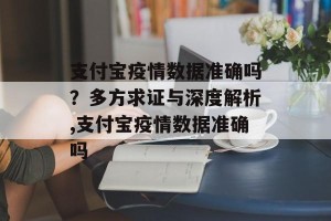 支付宝疫情数据准确吗？多方求证与深度解析,支付宝疫情数据准确吗
