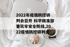2022年疫情防控研判会召开 科学精准部署筑牢安全防线,2022疫情防控研判会