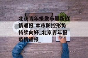 北京青年报发布最新疫情通报 本市防控形势持续向好_北京青年报疫情通报