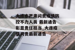 大连市严肃问责疫情防控不力人员 最新通告彰显责任担当_大连疫情问责最新通告