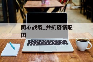 同心战疫_共抗疫情配图