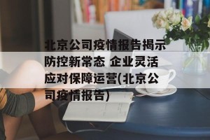 北京公司疫情报告揭示防控新常态 企业灵活应对保障运营(北京公司疫情报告)