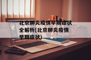 北京肺炎疫情早期症状全解析(北京肺炎疫情早期症状)