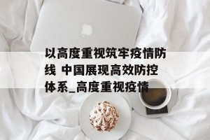 以高度重视筑牢疫情防线 中国展现高效防控体系_高度重视疫情