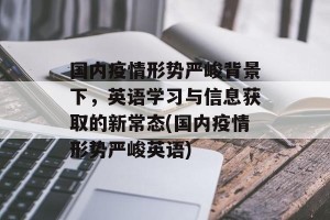 国内疫情形势严峻背景下，英语学习与信息获取的新常态(国内疫情形势严峻英语)
