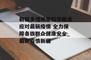 新疆多措并举科学精准应对最新疫情 全力保障各族群众健康安全_最新疫情新疆