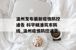 温州发布最新疫情防控通告 科学精准筑牢防线_温州疫情防控通告