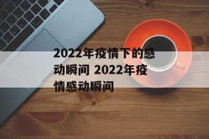2022年疫情下的感动瞬间 2022年疫情感动瞬间