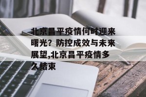 北京昌平疫情何时迎来曙光？防控成效与未来展望,北京昌平疫情多久结束
