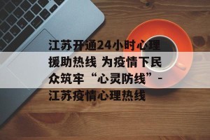 江苏开通24小时心理援助热线 为疫情下民众筑牢“心灵防线”-江苏疫情心理热线