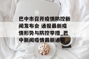巴中市召开疫情防控新闻发布会 通报最新疫情形势与防控举措_巴中新闻疫情最新通报