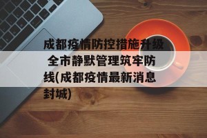成都疫情防控措施升级 全市静默管理筑牢防线(成都疫情最新消息封城)