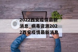 2022西安疫情最新消息_病毒资源2022西安疫情最新消息