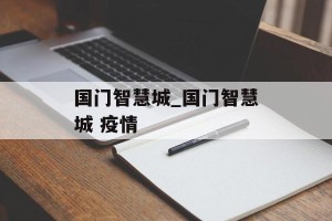 国门智慧城_国门智慧城 疫情