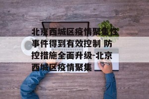 北京西城区疫情聚集性事件得到有效控制 防控措施全面升级-北京西城区疫情聚集