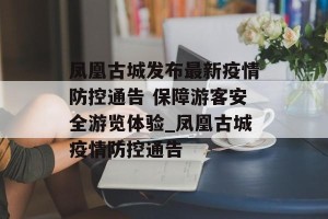 凤凰古城发布最新疫情防控通告 保障游客安全游览体验_凤凰古城疫情防控通告