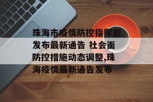珠海市疫情防控指挥部发布最新通告 社会面防控措施动态调整,珠海疫情最新通告发布
