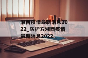 湘西疫情最新消息2022_防护方湘西疫情最新消息2022