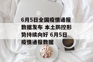 6月5日全国疫情通报数据发布 本土防控形势持续向好 6月5日疫情通报数据