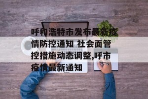 呼和浩特市发布最新疫情防控通知 社会面管控措施动态调整,呼市疫情最新通知