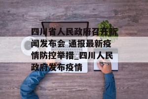 四川省人民政府召开新闻发布会 通报最新疫情防控举措_四川人民政府发布疫情