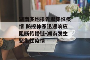 湖南多地报告聚集性疫情 防控体系迅速响应阻断传播链-湖南发生聚集性疫情