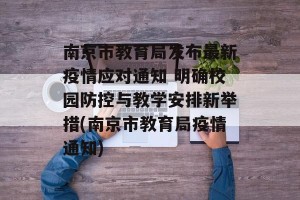 南京市教育局发布最新疫情应对通知 明确校园防控与教学安排新举措(南京市教育局疫情通知)