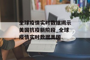 全球疫情实时数据揭示美国抗疫新阶段_全球疫情实时数据美国