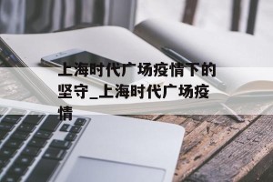 上海时代广场疫情下的坚守_上海时代广场疫情
