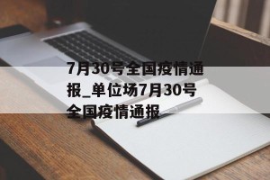 7月30号全国疫情通报_单位场7月30号全国疫情通报