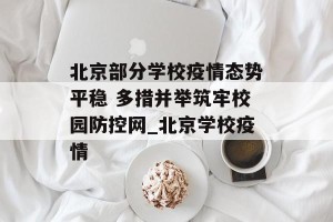 北京部分学校疫情态势平稳 多措并举筑牢校园防控网_北京学校疫情