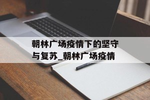朝林广场疫情下的坚守与复苏_朝林广场疫情