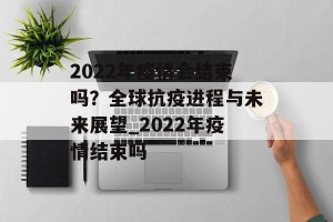 2022年疫情会结束吗？全球抗疫进程与未来展望_2022年疫情结束吗