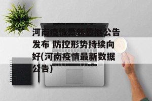 河南疫情最新数据公告发布 防控形势持续向好(河南疫情最新数据公告)