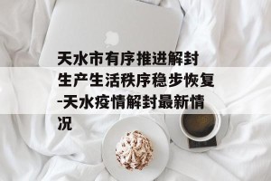 天水市有序推进解封 生产生活秩序稳步恢复-天水疫情解封最新情况