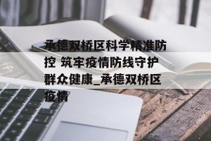 承德双桥区科学精准防控 筑牢疫情防线守护群众健康_承德双桥区疫情