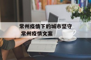 常州疫情下的城市坚守 常州疫情文案
