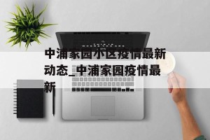 中浦家园小区疫情最新动态_中浦家园疫情最新
