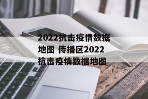 2022抗击疫情数据地图 传播区2022抗击疫情数据地图