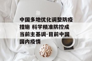 中国多地优化调整防疫措施 科学精准防控成当前主基调-目前中国国内疫情
