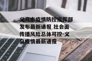 义乌市疫情防控指挥部发布最新通报 社会面传播风险总体可控-义乌疫情最新通报