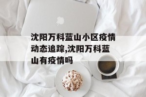 沈阳万科蓝山小区疫情动态追踪,沈阳万科蓝山有疫情吗