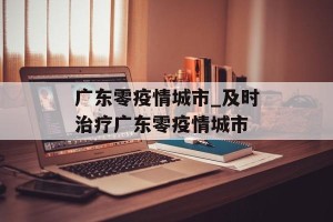 广东零疫情城市_及时治疗广东零疫情城市
