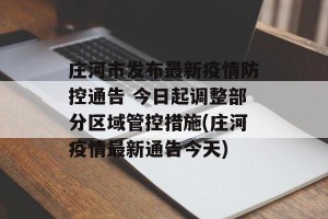 庄河市发布最新疫情防控通告 今日起调整部分区域管控措施(庄河疫情最新通告今天)