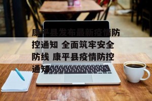 康平县发布最新疫情防控通知 全面筑牢安全防线 康平县疫情防控通知