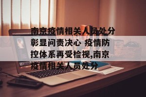 南京疫情相关人员处分彰显问责决心 疫情防控体系再受检视,南京疫情相关人员处分