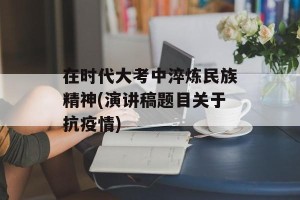 在时代大考中淬炼民族精神(演讲稿题目关于抗疫情)