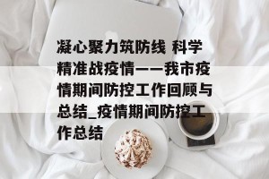 凝心聚力筑防线 科学精准战疫情——我市疫情期间防控工作回顾与总结_疫情期间防控工作总结