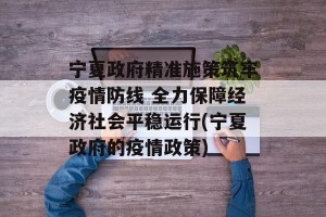 宁夏政府精准施策筑牢疫情防线 全力保障经济社会平稳运行(宁夏政府的疫情政策)